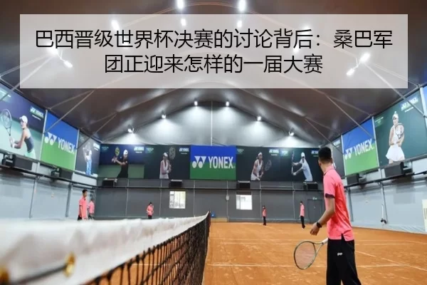 巴西晋级世界杯决赛的讨论背后：桑巴军团正迎来怎样的一届大赛