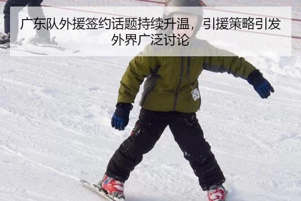 广东队外援签约话题持续升温，引援策略引发外界广泛讨论